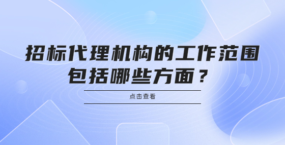  招標(biāo)代理機(jī)構(gòu)的工作范圍包括哪些方面？