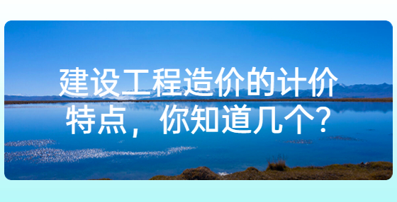 建設(shè)工程造價的計價特點，你知道幾個?