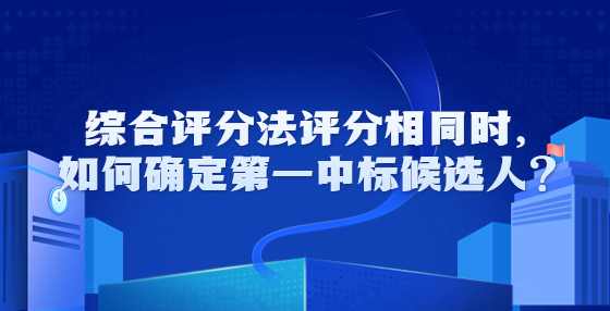 綜合評分法評分相同時，如何確定第一中標(biāo)候選人？