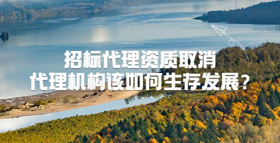 招標代理資質(zhì)取消，代理機構(gòu)該如何生存發(fā)展?
