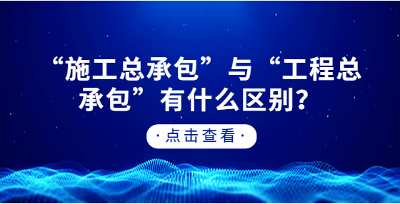 “施工總承包”與“工程總承包”有什么區(qū)別？