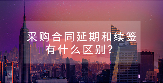 采購合同延期和續(xù)簽有什么區(qū)別？