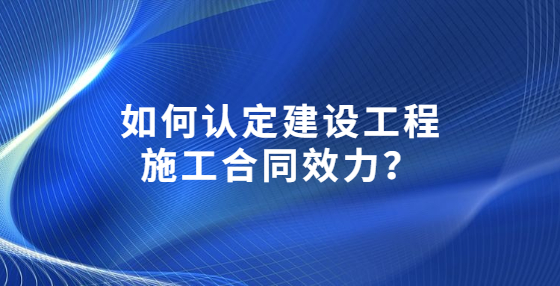 如何認定建設(shè)工程施工合同效力？