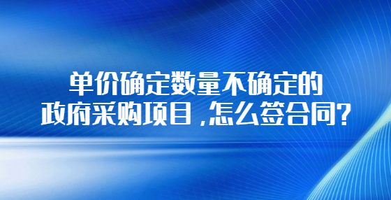 單價確定數(shù)量不確定的政府采購項目，怎么簽合同？