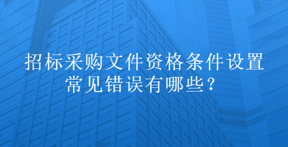 招標(biāo)采購文件資格條件設(shè)置常見錯(cuò)誤有哪些？