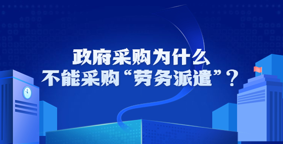 政府采購為什么不能采購“勞務(wù)派遣”？