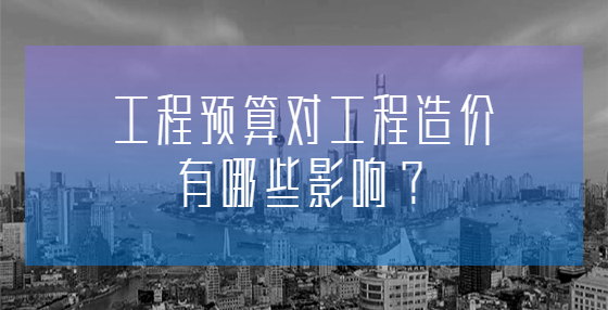 工程預(yù)算對工程造價有哪些影響？