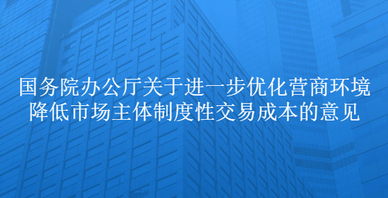 國務(wù)院辦公廳關(guān)于進(jìn)一步優(yōu)化營商環(huán)境降低市場主體制度性交易成本的意見