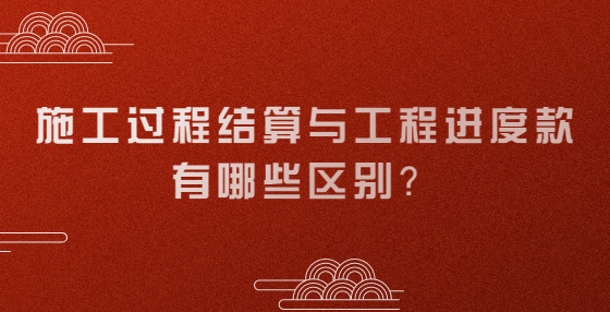 施工過(guò)程結(jié)算與工程進(jìn)度款有哪些區(qū)別？