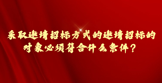 采取邀請(qǐng)招標(biāo)方式的邀請(qǐng)招標(biāo)的對(duì)象必須符合什么條件？