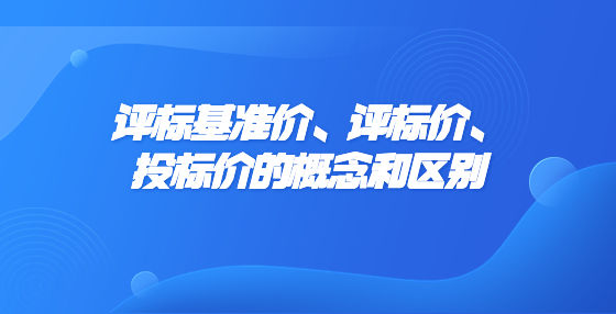評(píng)標(biāo)基準(zhǔn)價(jià)、評(píng)標(biāo)價(jià)、投標(biāo)價(jià)的概念和區(qū)別