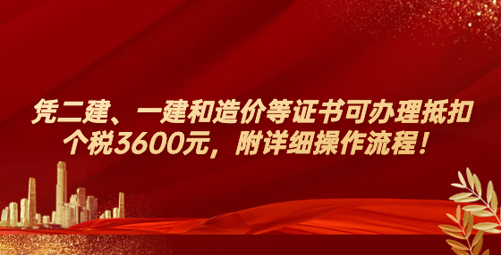 憑二建、一建和造價(jià)等證書(shū)可辦理抵扣個(gè)稅3600元，附詳細(xì)操作流程！