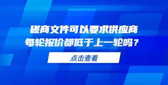 磋商文件可以要求供應(yīng)商每輪報(bào)價(jià)都低于上一輪嗎？