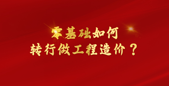 零基礎(chǔ)如何轉(zhuǎn)行做工程造價(jià)？