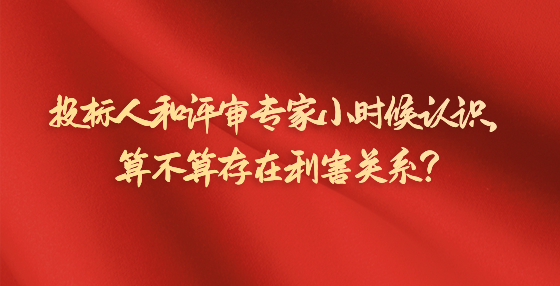 投標(biāo)人和評(píng)審專(zhuān)家小時(shí)候認(rèn)識(shí)，算不算存在利害關(guān)系？