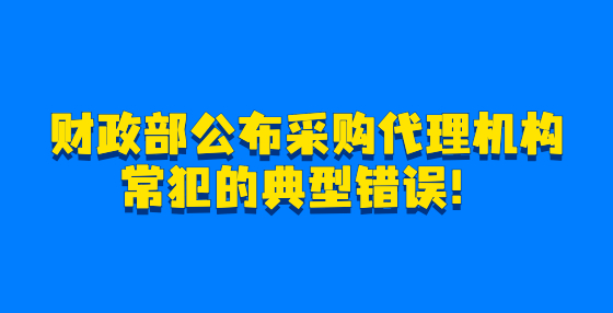 財政部公布采購代理機構常犯的典型錯誤！