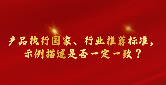 產(chǎn)品執(zhí)行國家、行業(yè)推薦標準，示例描述是否一定一致？市場監(jiān)管總局回復(fù)