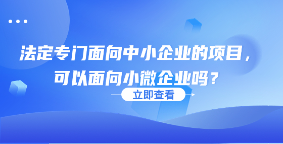 法定專門(mén)面向中小企業(yè)的項(xiàng)目，可以面向小微企業(yè)嗎？