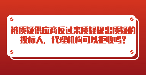 被質(zhì)疑供應(yīng)商反過來質(zhì)疑提出質(zhì)疑的投標(biāo)人，代理機(jī)構(gòu)可以拒收嗎?