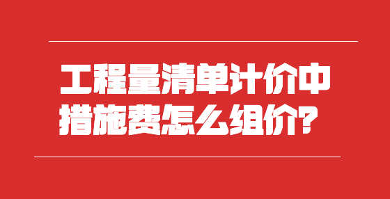 工程量清單計價中措施費怎么組價？