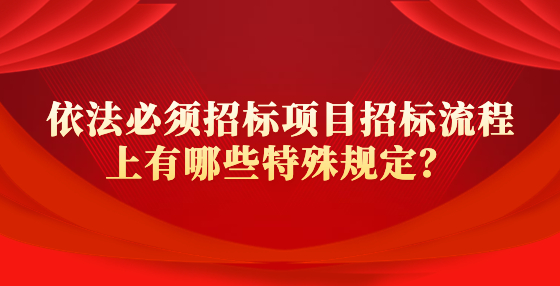 依法必須招標項目招標流程上有哪些特殊規(guī)定？