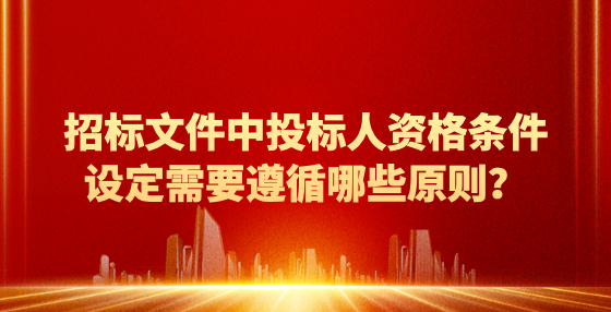 招標文件中投標人資格條件設(shè)定需要遵循哪些原則？