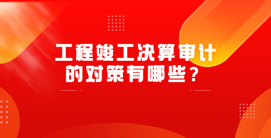 工程竣工決算審計的對策有哪些？