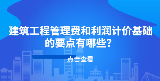 建筑工程管理費(fèi)和利潤計價基礎(chǔ)的要點(diǎn)有哪些？