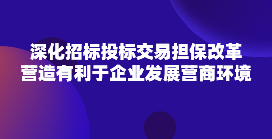 深化招標投標交易擔保改革 營造有利于企業(yè)發(fā)展營商環(huán)境