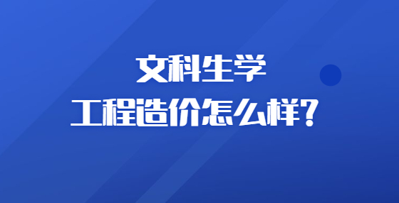 文科生學(xué)工程造價怎么樣？