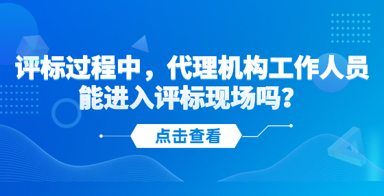 評標(biāo)過程中，代理機構(gòu)工作人員能進(jìn)入評標(biāo)現(xiàn)場嗎？