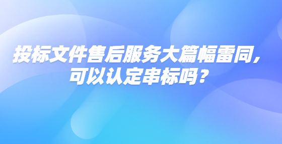 投標文件售后服務大篇幅雷同，可以認定串標嗎？