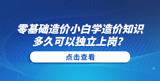 零基礎(chǔ)造價小白學(xué)造價知識多久可以獨(dú)立上崗？