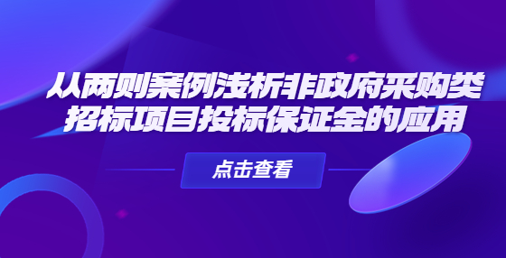 從兩則案例淺析非政府采購(gòu)類(lèi)招標(biāo)項(xiàng)目投標(biāo)保證金的應(yīng)用