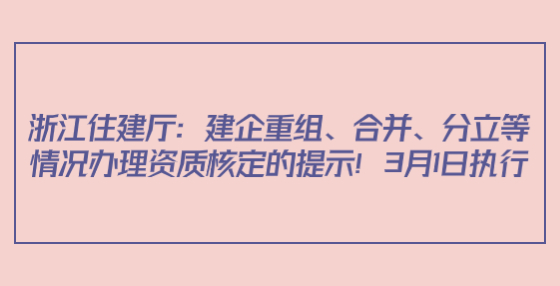 浙江住建廳：建企重組、合并、分立等情況辦理資質(zhì)核定的提示！3月1日執(zhí)行