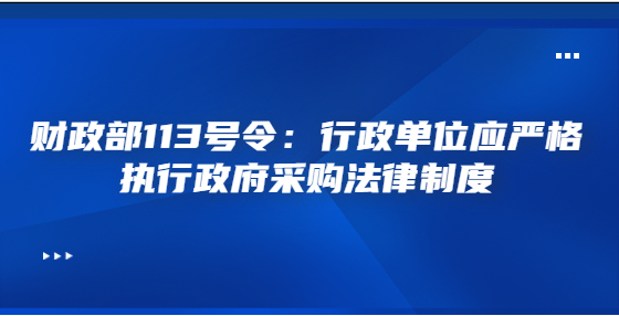 財(cái)政部113號(hào)令：行政單位應(yīng)嚴(yán)格執(zhí)行政府采購(gòu)法律制度