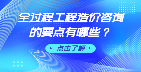 全過(guò)程工程造價(jià)咨詢的要點(diǎn)有哪些？