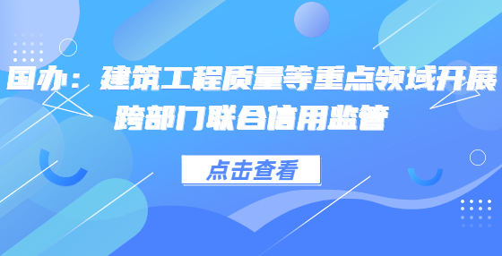 國辦：建筑工程質(zhì)量等重點領(lǐng)域開展跨部門聯(lián)合信用監(jiān)管