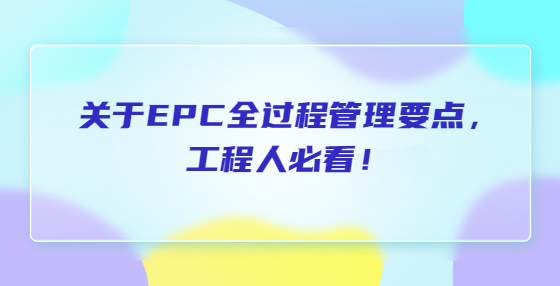 關(guān)于EPC全過程管理要點(diǎn)，工程人必看！