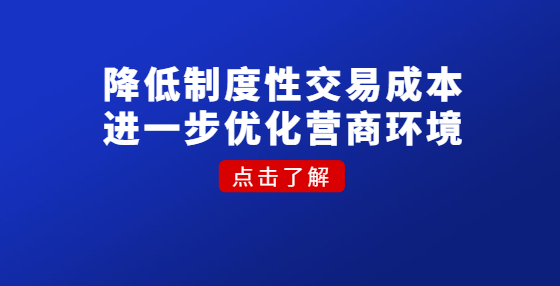 降低制度性交易成本 進一步優(yōu)化營商環(huán)境