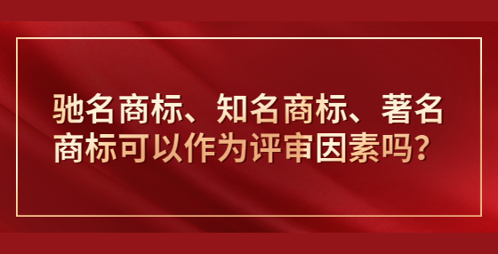 ?馳名商標(biāo)、知名商標(biāo)、著名商標(biāo)可以作為評審因素嗎？