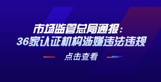 市場(chǎng)監(jiān)管總局通報(bào)：36家認(rèn)證機(jī)構(gòu)涉嫌違法違規(guī)