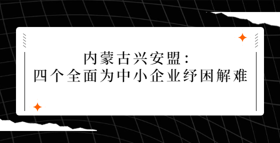 內(nèi)蒙古興安盟：四個(gè)全面為中小企業(yè)紓困解難