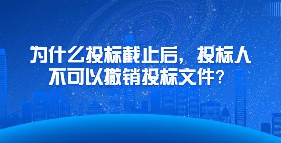 為什么投標(biāo)截止后，投標(biāo)人不可以撤銷投標(biāo)文件？