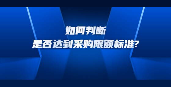 如何判斷是否達(dá)到采購限額標(biāo)準(zhǔn)?