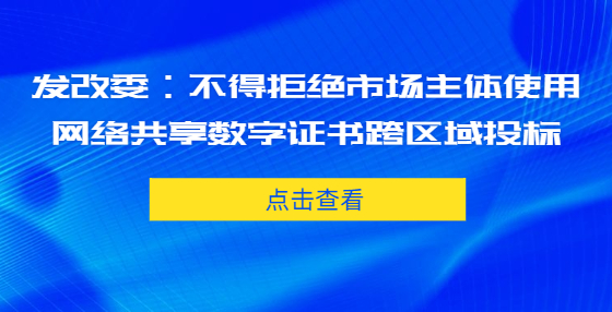 發(fā)改委：不得拒絕市場(chǎng)主體使用網(wǎng)絡(luò)共享數(shù)字證書(shū)跨區(qū)域投標(biāo)