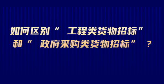 如何區(qū)別“ 工程類貨物招標” 和“ 政府采購類貨物招標” ?