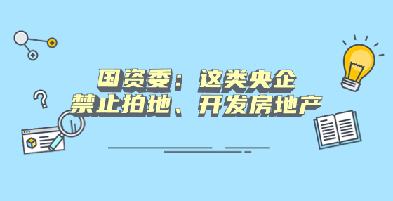 國(guó)資委：這類(lèi)央企禁止拍地、開(kāi)發(fā)房地產(chǎn)