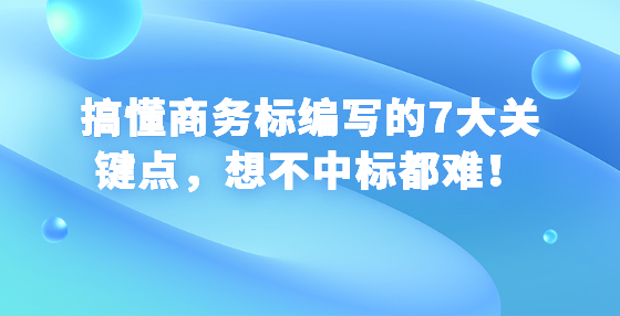 搞懂商務標編寫的7大關鍵點，想不中標都難！