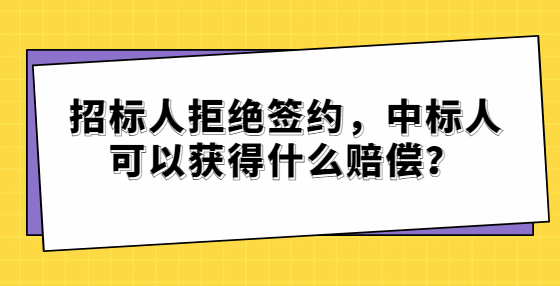 招標人拒絕簽約，中標人可以獲得什么賠償？